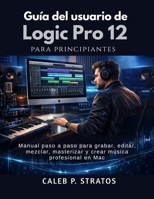 Guía del usuario de Logic Pro 12 para principiantes: Manual paso a paso para grabar, editar, mezclar, masterizar y crear música profesional en Mac (Spanish Edition) B0GY13QQG1 Book Cover