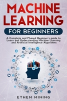 Machine Learning for Beginners: A Complete and Phased Beginner's Guide to Learning and Understanding Machine Learning and Artificial Intelligence 1671268423 Book Cover