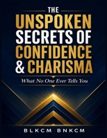 The Unspoken Secrets of Confidence & Charisma: What No One Ever Tells You B0GGGG911C Book Cover