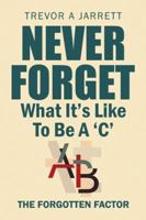 Never Forget What It'S Like to Be a 'C': The Forgotten Factor 1546287574 Book Cover