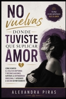 No vuelvas donde tuviste que suplicar amor: Cómo romper el ciclo de rupturas y reconciliaciones, superar la dependencia emocional y aprender a soltar definitivamente (Spanish Edition) B0HGG24RFL Book Cover