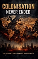 Colonisation Never Ended- The Ongoing Legacy of Empire and Inequality B0GTMNNLK4 Book Cover