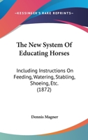 The New System of Educating Horses, Including Instructions on Feeding, Watering, Stabling, Shoeing, Etc. with Practical Treatment for Diseases 1425512151 Book Cover