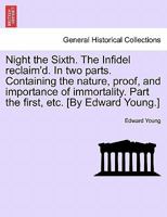Night the Sixth. The Infidel reclaim'd. In two parts. Containing the nature, proof, and importance of immortality. Part the first, etc. [By Edward Young.] 1241044732 Book Cover