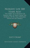Nursery Life 300 Years Ago: The Story Of A Dauphin Of France 1601-10 Taken From The Journal Of Dr. Jean Heroard Physician-In-Charge 1432586815 Book Cover