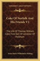 Coke of Norfolk and His Friends; the Life of Thomas William Coke, First Earl of Leicester of Holkham...; Volume 2 1432537393 Book Cover