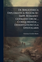 De Bibliotheca Diplomatica Regum Ac Impp. Romano-germanicorum ... Conquirenda ... Dissertatiuncula Epistolaris... 1270877348 Book Cover
