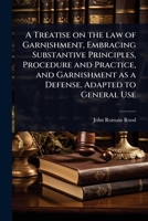 A Treatise on the law of Garnishment, Embracing Substantive Principles, Procedure and Practice, and Garnishment as a Defense. Adapted to General Use 1024035077 Book Cover
