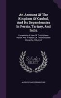 An Account of the Kingdom of Caubul, and its Dependencies in Persia, Tartary, and India: Comprising a View of the Afghaun Nation and a History of the Dooraunee Monarchy, Volume 2 1016430418 Book Cover