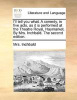 I'll tell you what a comedy, in five acts, as it is performed at the Theatre Royal, Haymarket. By Mrs. Inchbald. Second edition. 1170418201 Book Cover