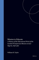 Mission to Educate: A History of the Educational Work of the Scottish Presbyterian Mission in East Nigeria, 1846-1960 (Studies on Religion in Africa, 17,) (Studies on Religion in Africa, 17,) 9004107134 Book Cover