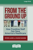 From the Ground Up: How Frontline Staff Can Save America's Healthcare [Standard Large Print 16 Pt Edition] 0369362616 Book Cover