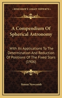 A Compendium of Spherical Astronomy With Its Applications to the Determination and Reduction of Positions of the Fixed Stars 0548860521 Book Cover