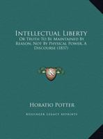 Intellectual Liberty: Or Truth To Be Maintained By Reason, Not By Physical Power, A Discourse 116209978X Book Cover