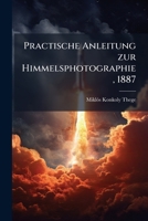 Practische Anleitung Zur Himmelsphotographie Nebst Einer Kurzgefasssten Anleitung Zur Modernen Photographischen Operation Und Der Spectralphotographie 1274106400 Book Cover