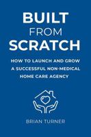 Built From Scratch: How to Launch and Grow a Successful Non-Medical Home Care Agency B0FJ64577R Book Cover