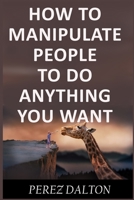 How to Manipulate People to Do Anything You Want: Powerful Social & Emotional Tricks to Learn the Ways of the Manipulative (Get into People's Mind) 1980784574 Book Cover