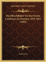 Die Elbschiffahrt Vor Der Ersten Conferenz Zu Dresden, 1819-1821 (1894) 1162488336 Book Cover