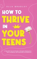 How to Thrive in Your Teens: A Teen Girl’s Survival Guide to Navigate Adolescence With Confidence, Self-Awareness and Resilience (Teen Girl Guides) 1761590383 Book Cover