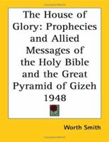The House of Glory: An Interpretation and Elucidation of the Radiant Prophecies, and Allied Messages, of the Holy Bible and the Great Pyramid of Gizeh 1162734922 Book Cover