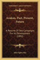 Arakan, Past, Present, Future: A Resume Of Two Campaigns For Its Development 1120157374 Book Cover