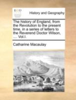 The History of England: From the Revolution to the Present Time, in a Series of Letters to the Reverend Doctor Wilson, ... by Catherine Macaulay; Volume 1 1016832877 Book Cover