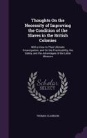 Thoughts on the Necessity of Improving the Condition of the Slaves in the British Colonies,: With a View to Their Ultimate Emancipation; and on the ... and the Advantages of the Latter Measure 1275633684 Book Cover