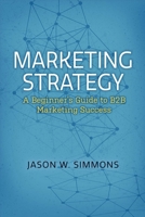 Marketing Strategy: A Beginner's Guide to B2B Marketing Success 1543909353 Book Cover