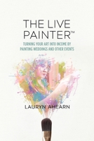 The Live Painter: Turning Your Art Into Income by Painting Weddings and Other Events B0BRNWZ183 Book Cover