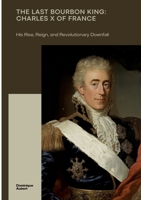 The Last Bourbon King: Charles X of France: His Rise, Reign, and Revolutionary Downfall 3384498313 Book Cover