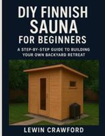 DIY FINNISH SAUNA FOR BEGINNERS: A Step-by-Step Guide To Building Your Own Backyard Retreat B0G3WBTKBQ Book Cover