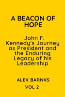 A Beacon of Hope: john F. Kennedy's Journey as President and the Enduring Legacy of his Leadership B0C91RW1Q7 Book Cover