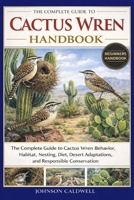 THE COMPLETE GUIDE TO CACTUS WREN HANDBOOK: The Complete Guide to Cactus Wren Behavior, Habitat, Nesting, Diet, Desert Adaptations, and Responsible Conservation B0GKB2HFX7 Book Cover