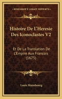 Histoire De L’Heresie Des Iconoclastes V2: Et De La Translation De L’Empire Aux Francois (1675) 1166197662 Book Cover