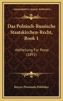 Das Polnisch-Russische Staatskirchen-Recht, Book 1: Abtheilung Fur Passe (1892) 1160059586 Book Cover