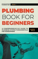 Plumbing Book for Beginners: A Comprehensive DIY Guide to Plumbing System Fundamentals for Homeowners on Kitchen and Bathroom Sink, Drain, Toilet Repairs or Replacements B0C5PJVZ26 Book Cover