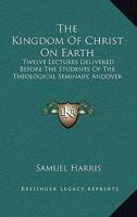 The Kingdom Of Christ On Earth: Twelve Lectures Delivered Before The Students Of The Theological Seminary, Andover 1425525210 Book Cover