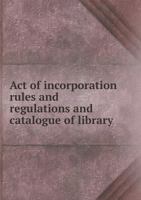 Act of Incorporation [microform]: Rules and Regulations and Catalogue of Library as Revised, 1867 1015179207 Book Cover
