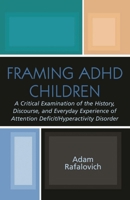 Framing ADHD Children: A Critical Examination of the History, Discourse, and Everyday Experience of Attention Deficit/Hyperactivity Disorder