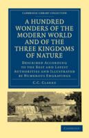 A Hundred Wonders of the Modern World and of the Three Kingdoms of Nature: Described According to the Best and Latest Authorities and Illustrated by Numerous Engravings 0511705980 Book Cover