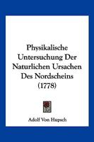 Physikalische Untersuchung Der Naturlichen Ursachen Des Nordscheins (1778) 1166278956 Book Cover