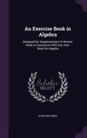 An Exercise Book in Algebra: Designed for Supplementary or Review Work in Connection with Any Text-Book on Algebra 1358996482 Book Cover