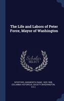 The Life and Labors of Peter Force, Mayor of Washington 1372973621 Book Cover