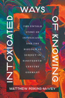Intoxicated Ways of Knowing: The Untold Story of Intoxicants and the Biological Subject in Nineteenth-Century Germany 022684613X Book Cover