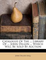 Catalogue of the ... Library of ... John Dillon ... Which Will Be Sold by Auction 117860070X Book Cover