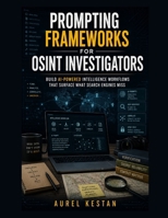 Prompting Frameworks for OSINT Investigators: Build AI-Powered Intelligence Workflows That Surface What Search Engines Miss B0H98RFK5D Book Cover