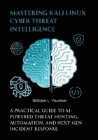Mastering Kali Linux Cyber Threat Intelligence: A Practical Guide to AI-Powered Threat Hunting, Automation, and Next-Gen Incident Response B0FMKVNW32 Book Cover