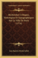 Recherches Critiques: Historiques Et Topographiques Sur La Ville De Paris, Depuis Ses Commencements Connus, Jusqu'à Présent ... 2329367910 Book Cover