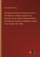 The Recent Advances of Sanitary Science. The Relations of Micro-organisms to Disease. Annual Address Delivered Before the American Academy of Medicine, at New York, October 10th, 1883 3385328926 Book Cover
