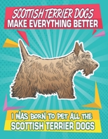 Scottish Terrier Dogs Make Everything Better I Was Born To Pet All The Scottish Terrier Dogs: Composition Notebook for Dog and Puppy Lovers 1687674450 Book Cover